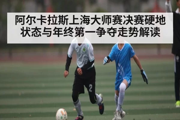 阿尔卡拉斯上海大师赛决赛硬地状态与年终第一争夺走势解读