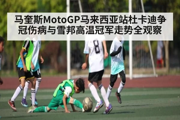 马奎斯MotoGP马来西亚站杜卡迪争冠伤病与雪邦高温冠军走势全观察