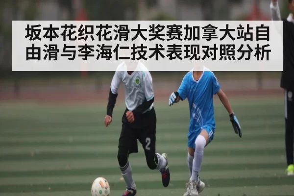 坂本花织花滑大奖赛加拿大站自由滑与李海仁技术表现对照分析